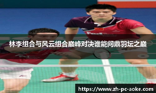 林李组合与风云组合巅峰对决谁能问鼎羽坛之巅