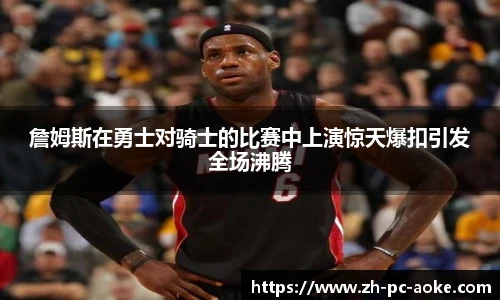 詹姆斯在勇士对骑士的比赛中上演惊天爆扣引发全场沸腾