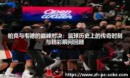 帕克与韦德的巅峰对决:篮球历史上的传奇时刻与精彩瞬间回顾