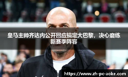 皇马主帅齐达内公开回应搞定大巴黎,决心磨练新赛季阵容