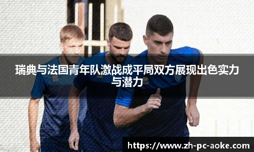 瑞典与法国青年队激战成平局双方展现出色实力与潜力